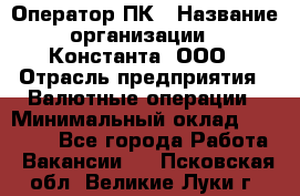 Оператор ПК › Название организации ­ Константа, ООО › Отрасль предприятия ­ Валютные операции › Минимальный оклад ­ 15 000 - Все города Работа » Вакансии   . Псковская обл.,Великие Луки г.